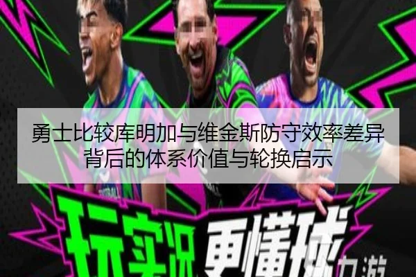 勇士比较库明加与维金斯防守效率差异背后的体系价值与轮换启示
