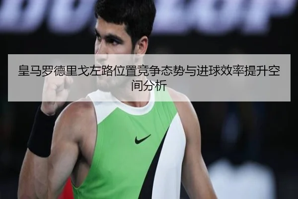 皇马罗德里戈左路位置竞争态势与进球效率提升空间分析