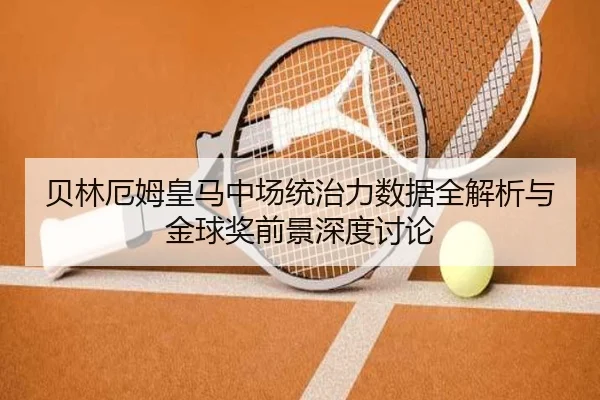 贝林厄姆皇马中场统治力数据全解析与金球奖前景深度讨论