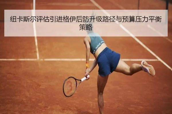 纽卡斯尔评估引进格伊后防升级路径与预算压力平衡策略